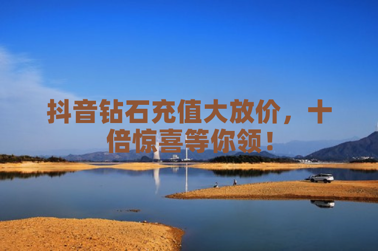 抖音钻石充值大放价，十倍惊喜等你领！