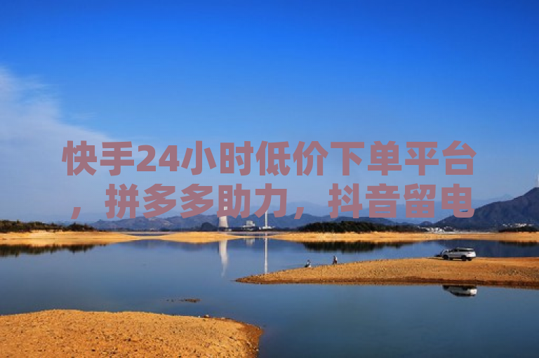 快手24小时低价下单平台，拼多多助力，抖音留电话技巧。