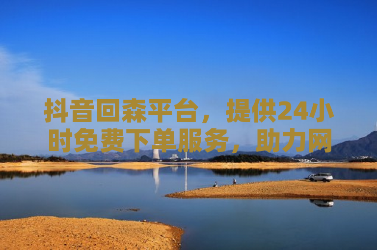 抖音回森平台，提供24小时免费下单服务，助力网红商城在线下ks。