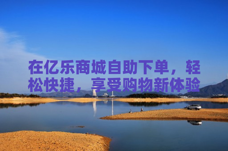 在亿乐商城自助下单，轻松快捷，享受购物新体验。