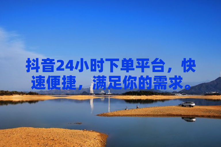 抖音24小时下单平台，快速便捷，满足你的需求。