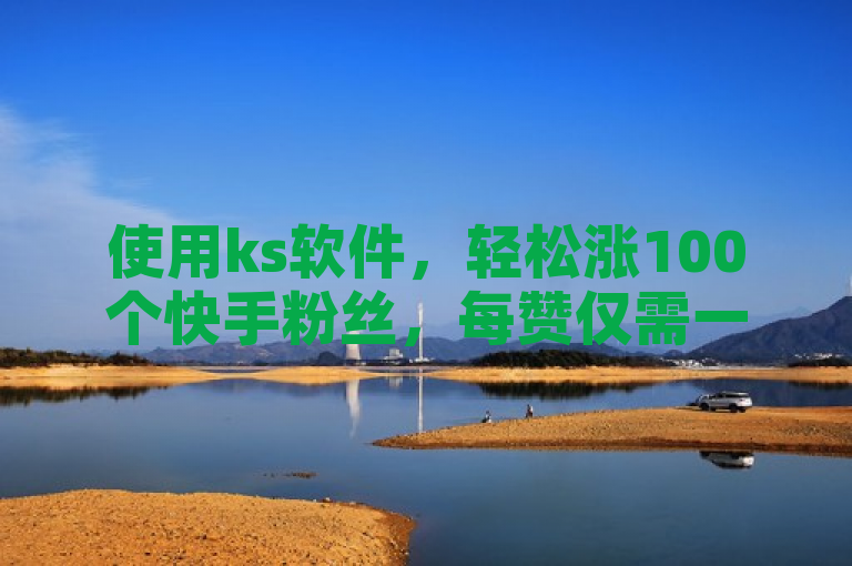 使用ks软件，轻松涨100个快手粉丝，每赞仅需一元。