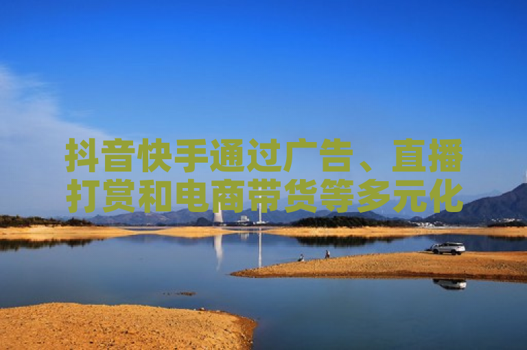 抖音快手通过广告、直播打赏和电商带货等多元化方式实现盈利。