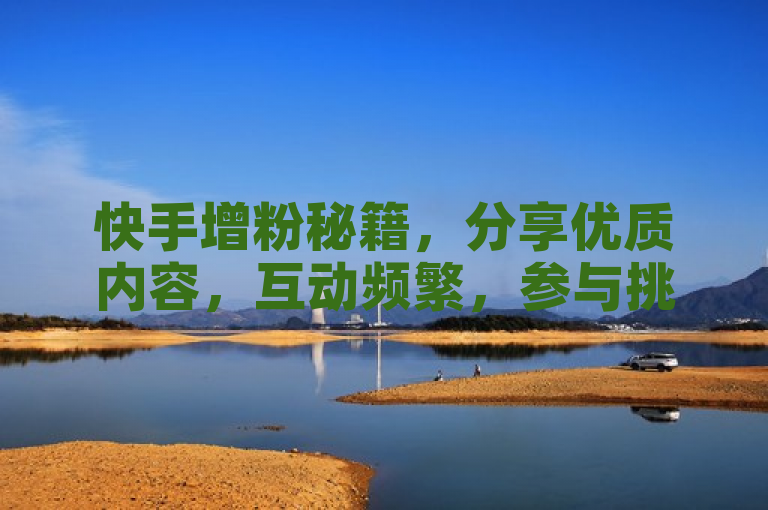 快手增粉秘籍，分享优质内容，互动频繁，参与挑战赛，免费涨关注！