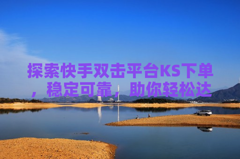 探索快手双击平台KS下单，稳定可靠，助你轻松达成目标！
