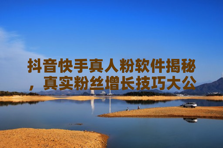 抖音快手真人粉软件揭秘，真实粉丝增长技巧大公开！