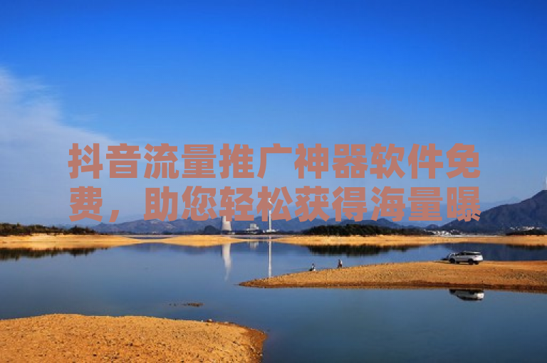 抖音流量推广神器软件免费，助您轻松获得海量曝光。