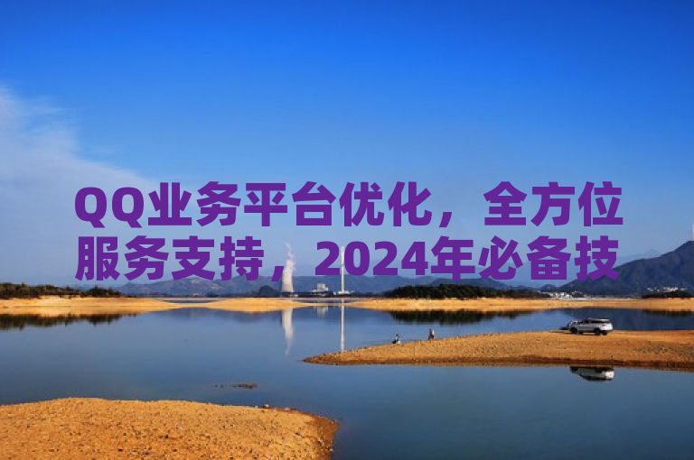 QQ业务平台优化，全方位服务支持，2024年必备技能。