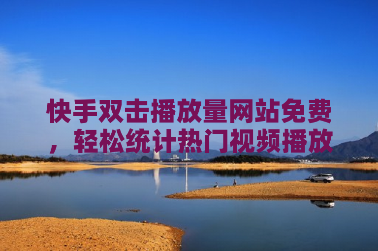 快手双击播放量网站免费，轻松统计热门视频播放量。