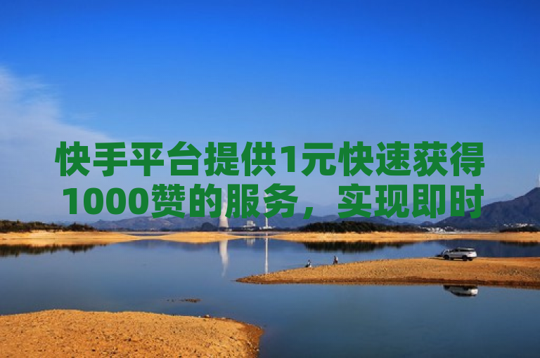 快手平台提供1元快速获得1000赞的服务，实现即时变现。
