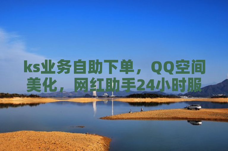 ks业务自助下单，QQ空间美化，网红助手24小时服务。