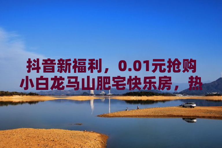 抖音新福利，0.01元抢购小白龙马山肥宅快乐房，热度飙升！