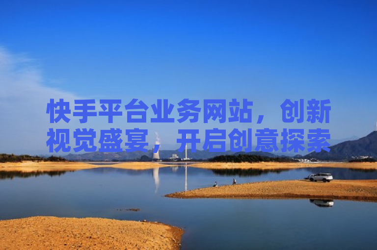 快手平台业务网站，创新视觉盛宴，开启创意探索之旅。
