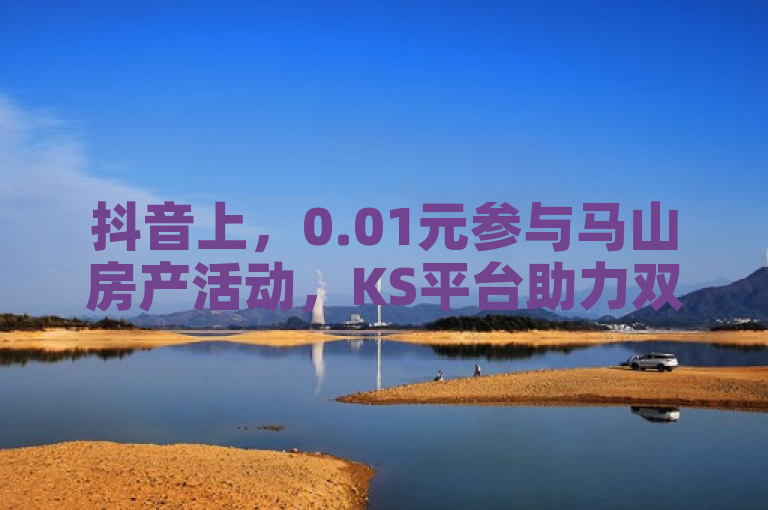 抖音上，0.01元参与马山房产活动，KS平台助力双击播放下单。