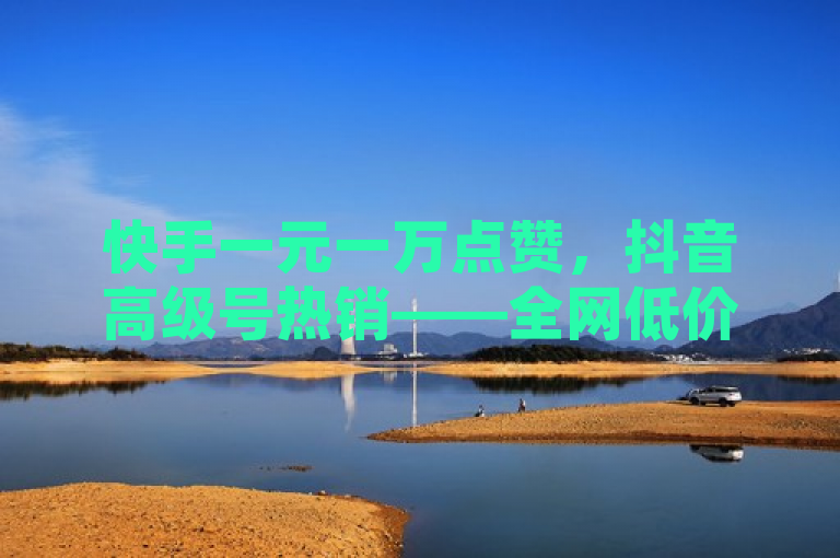 快手一元一万点赞，抖音高级号热销——全网低价自助下单神器。