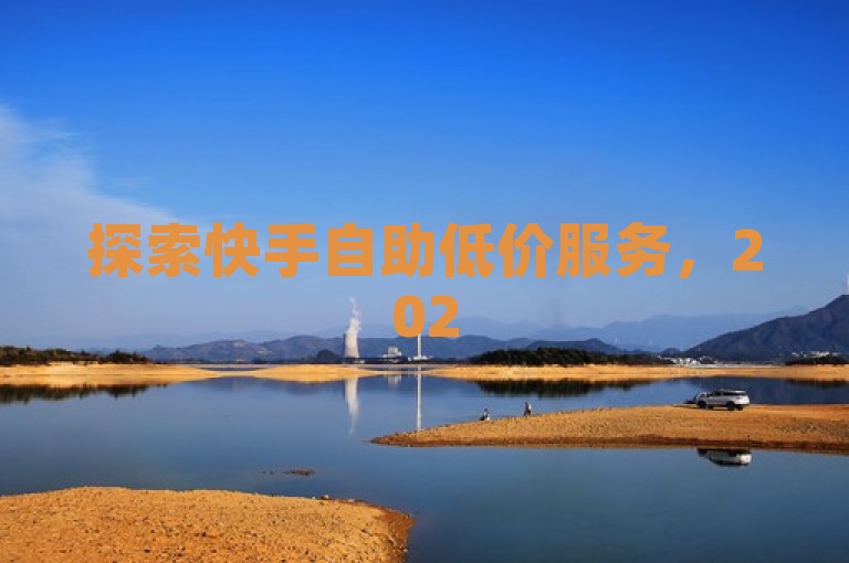 探索快手自助低价服务，2025年必备技能！