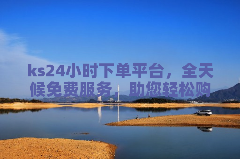 ks24小时下单平台，全天候免费服务，助您轻松购物。