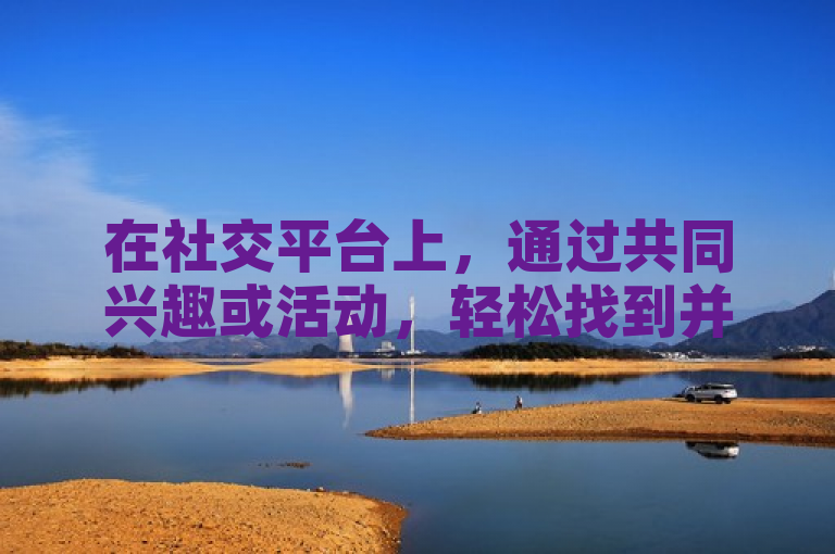 在社交平台上，通过共同兴趣或活动，轻松找到并添加帅哥微信。