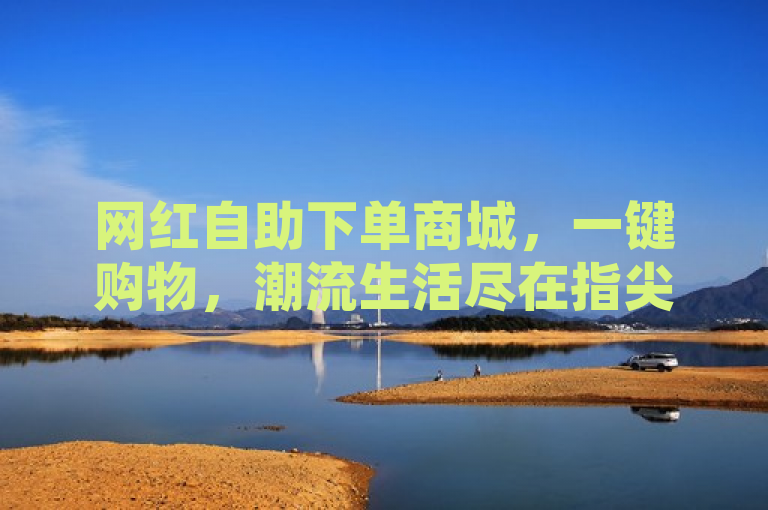 网红自助下单商城，一键购物，潮流生活尽在指尖。