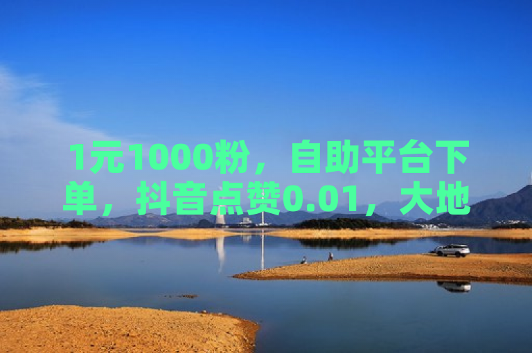 1元1000粉，自助平台下单，抖音点赞0.01，大地房产装修活动。
