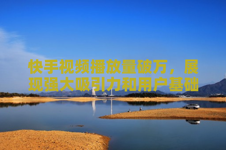 快手视频播放量破万，展现强大吸引力和用户基础。