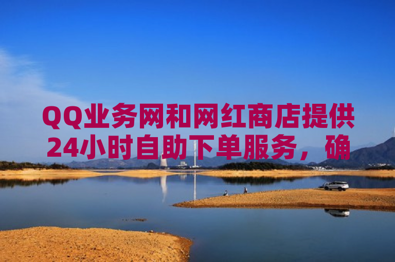 QQ业务网和网红商店提供24小时自助下单服务，确保低价且免费。