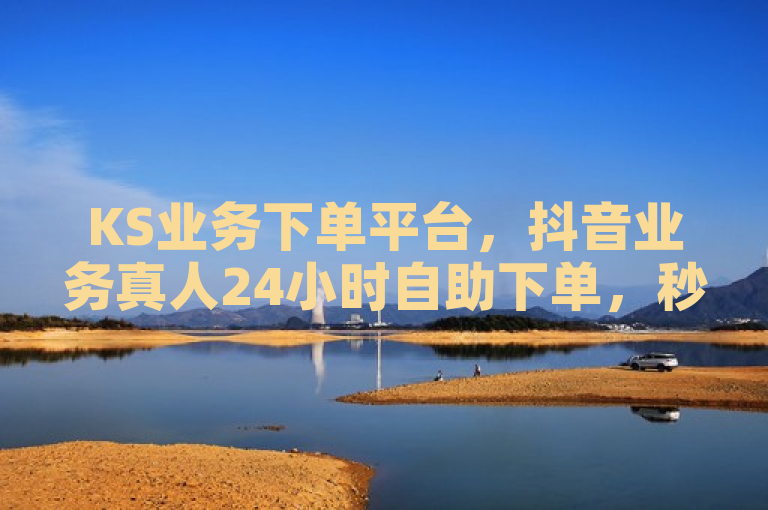 KS业务下单平台，抖音业务真人24小时自助下单，秒到最便宜。