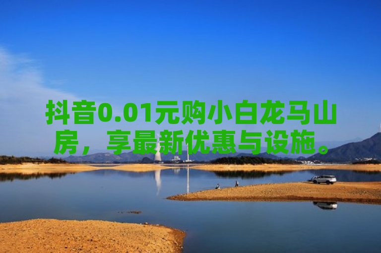 抖音0.01元购小白龙马山房，享最新优惠与设施。