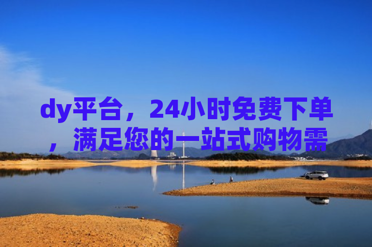 dy平台，24小时免费下单，满足您的一站式购物需求。