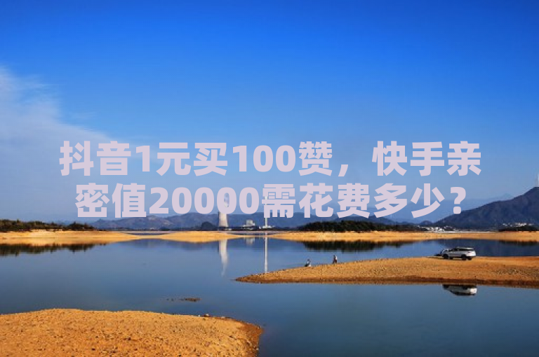 抖音1元买100赞，快手亲密值20000需花费多少？