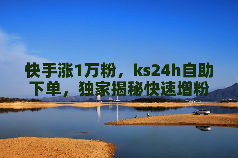 快手涨1万粉，ks24h自助下单，独家揭秘快速增粉秘籍。