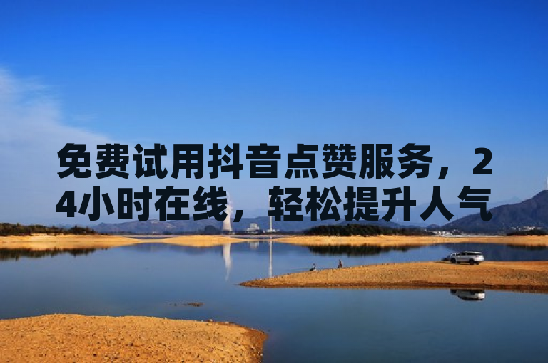 免费试用抖音点赞服务，24小时在线，轻松提升人气。