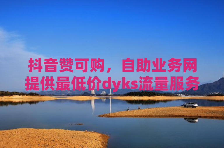 抖音赞可购，自助业务网提供最低价dyks流量服务。