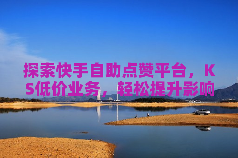 探索快手自助点赞平台，KS低价业务，轻松提升影响力！