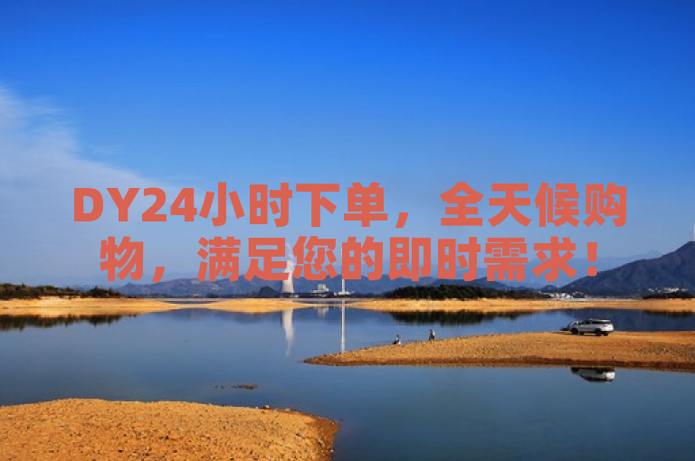DY24小时下单，全天候购物，满足您的即时需求！