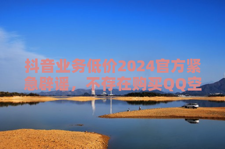 抖音业务低价2024官方紧急辟谣，不存在购买QQ空间访客量网站。