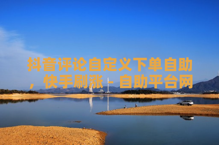 抖音评论自定义下单自助，快手刷涨 - 自助平台网址 - KS自定义评论网站2024官方紧急辟谣！