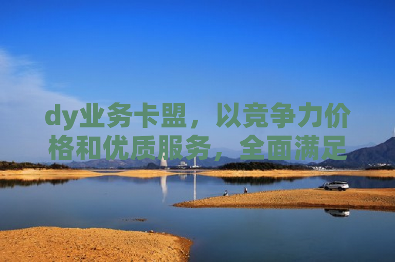 dy业务卡盟，以竞争力价格和优质服务，全面满足您的需求。