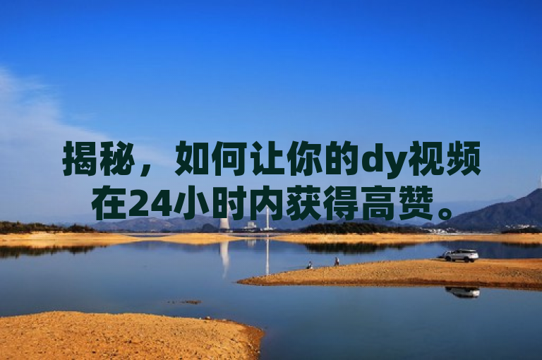 揭秘，如何让你的dy视频在24小时内获得高赞。