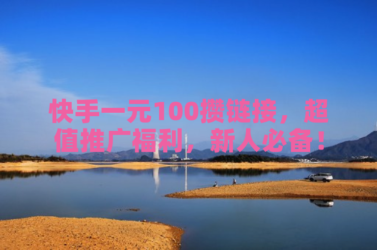 快手一元100攒链接，超值推广福利，新人必备！