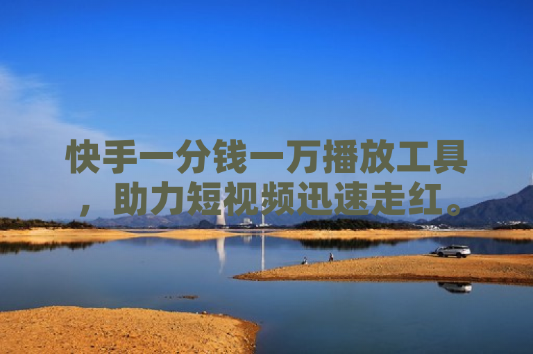 快手一分钱一万播放工具，助力短视频迅速走红。