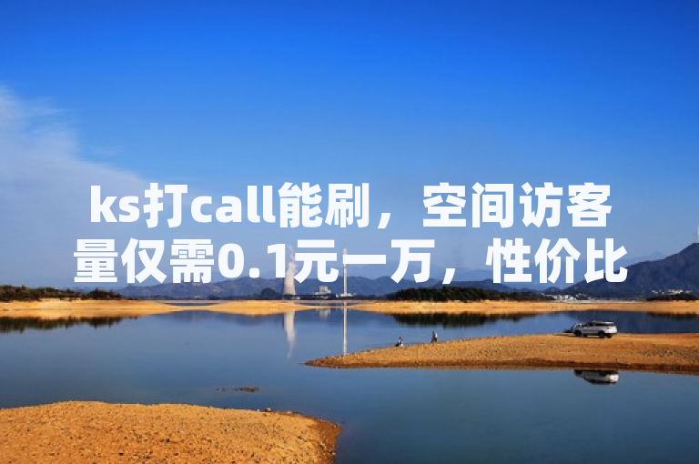 ks打call能刷，空间访客量仅需0.1元一万，性价比爆表！
