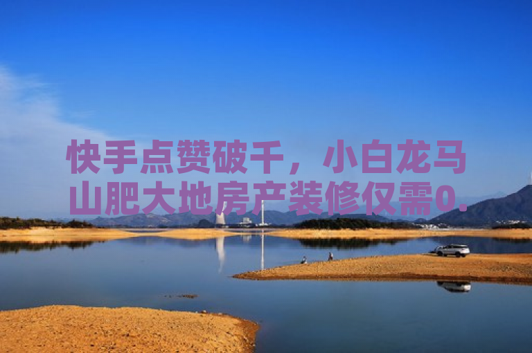 快手点赞破千，小白龙马山肥大地房产装修仅需0.1元。