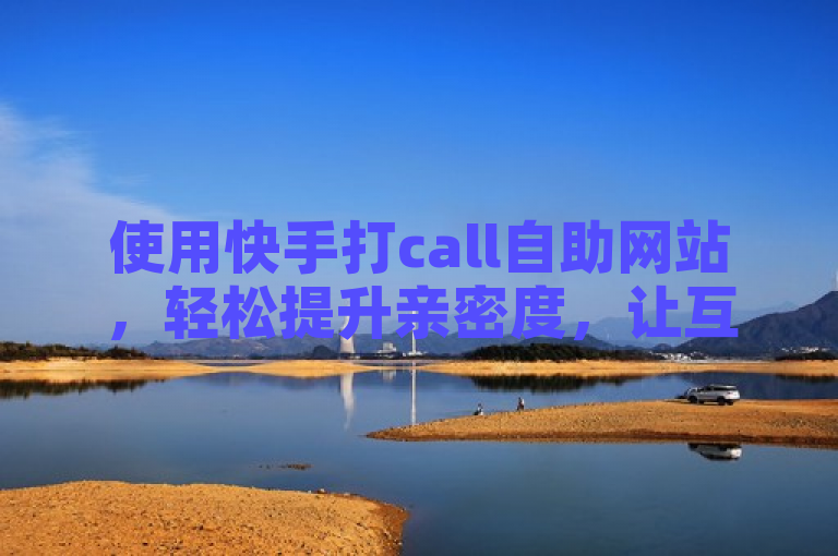 使用快手打call自助网站，轻松提升亲密度，让互动更紧密。