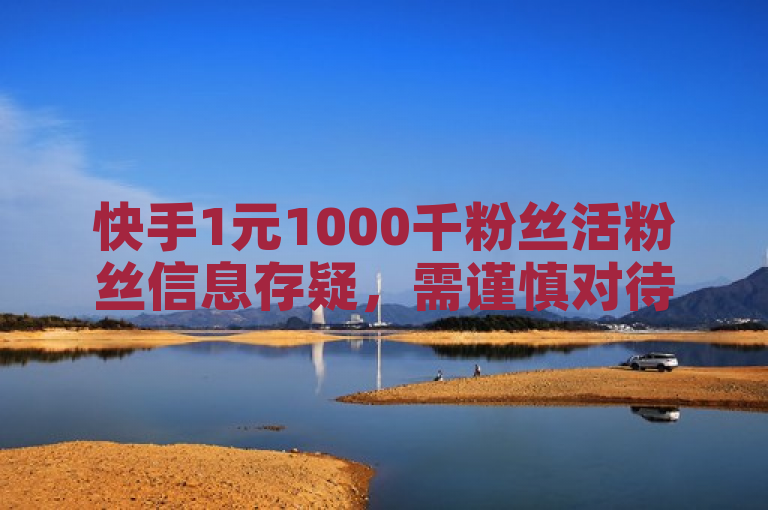 快手1元1000千粉丝活粉丝信息存疑，需谨慎对待。