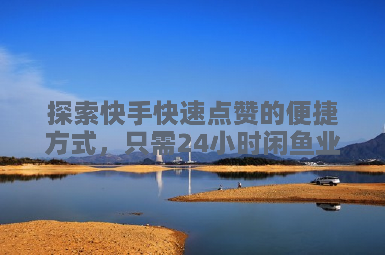 探索快手快速点赞的便捷方式，只需24小时闲鱼业务下单。