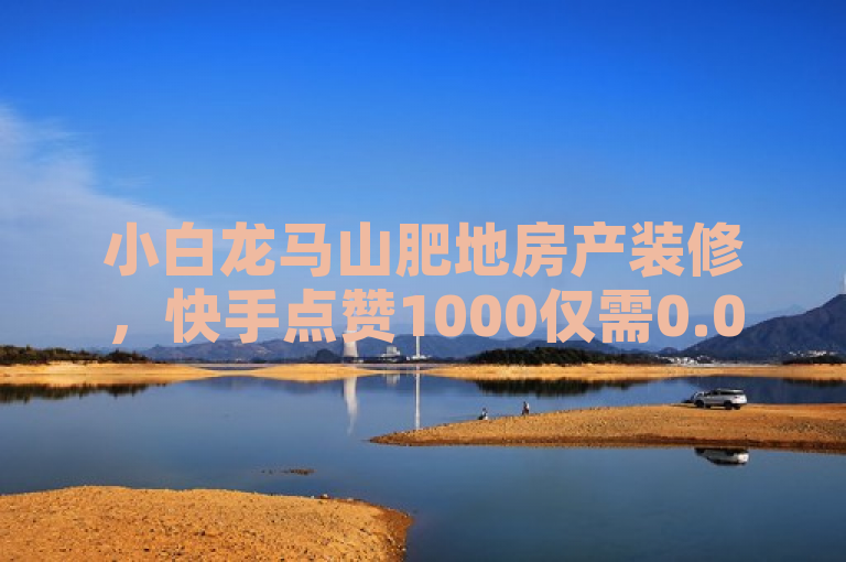 小白龙马山肥地房产装修，快手点赞1000仅需0.01元！