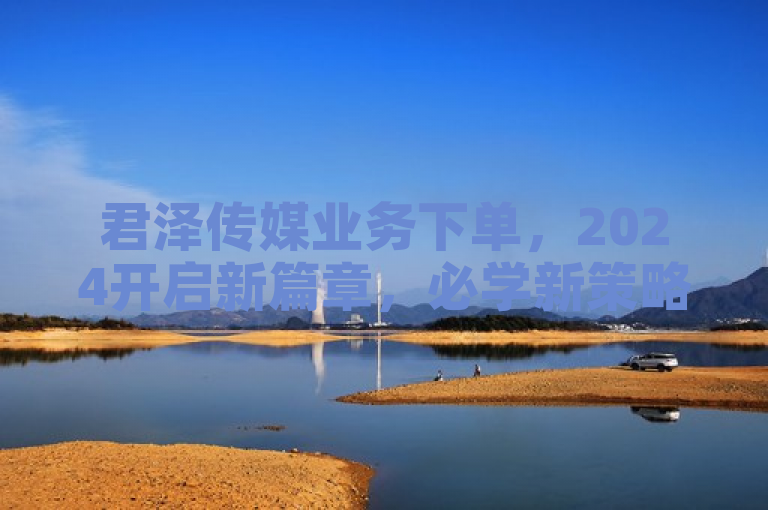 君泽传媒业务下单，2024开启新篇章，必学新策略！