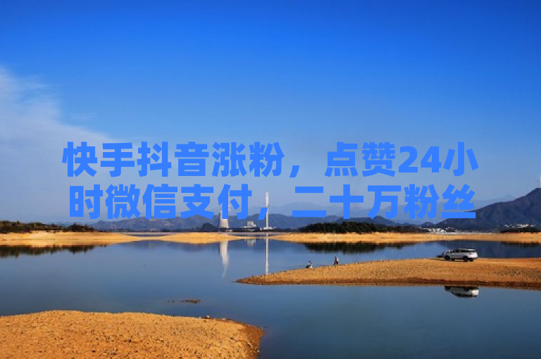 快手抖音涨粉，点赞24小时微信支付，二十万粉丝广告价值几何？