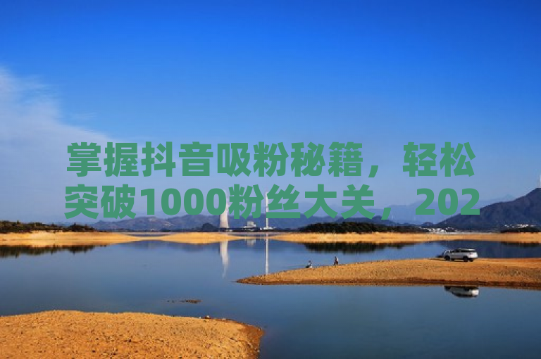 掌握抖音吸粉秘籍，轻松突破1000粉丝大关，2025年必备！